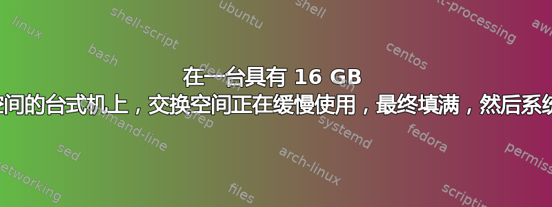 在一台具有 16 GB 交换空间的台式机上，交换空间正在缓慢使用，最终填满，然后系统冻结