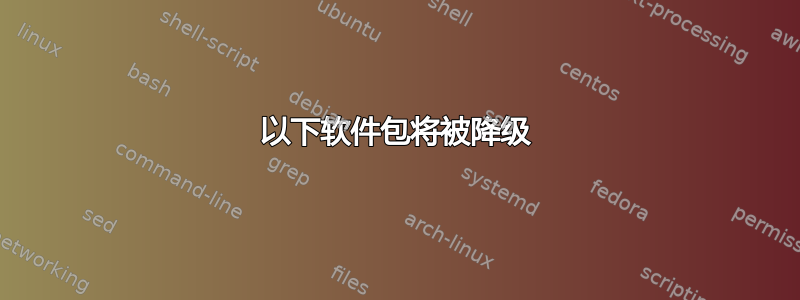 以下软件包将被降级