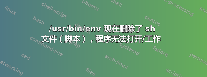 /usr/bin/env 现在删除了 sh 文件（脚本），程序无法打开/工作 