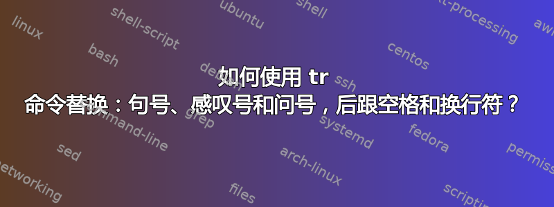 如何使用 tr 命令替换：句号、感叹号和问号，后跟空格和换行符？