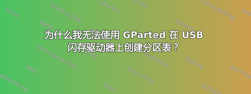 为什么我无法使用 GParted 在 USB 闪存驱动器上创建分区表？