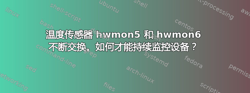 温度传感器 hwmon5 和 hwmon6 不断交换。如何才能持续监控设备？