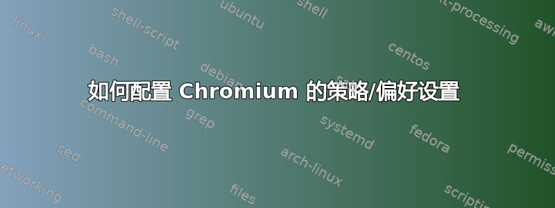 如何配置 Chromium 的策略/偏好设置