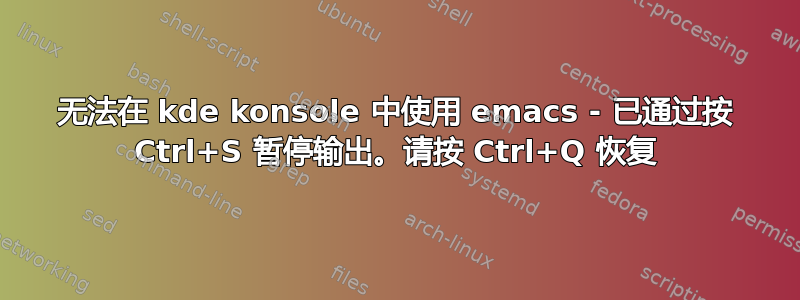 无法在 kde konsole 中使用 emacs - 已通过按 Ctrl+S 暂停输出。请按 Ctrl+Q 恢复