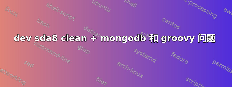 dev sda8 clean + mongodb 和 groovy 问题