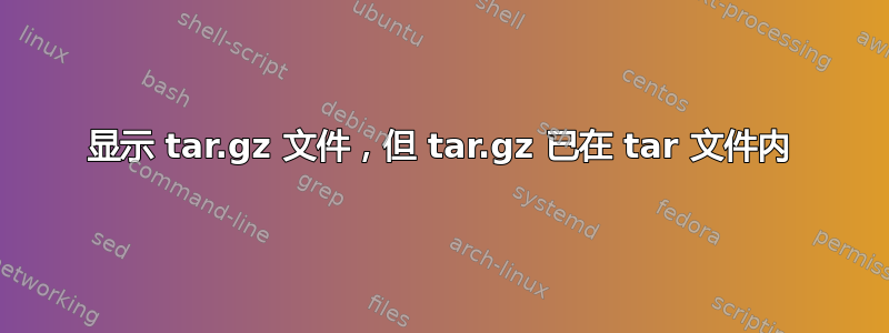 显示 tar.gz 文件，但 tar.gz 已在 tar 文件内