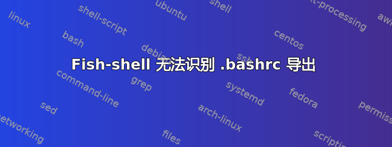 Fish-shell 无法识别 .bashrc 导出