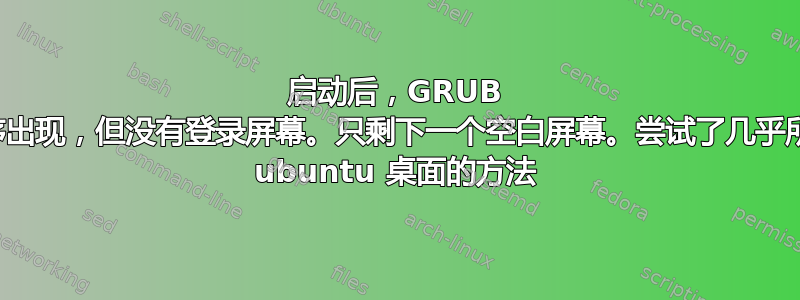 启动后，GRUB 加载程序出现，但没有登录屏幕。只剩下一个空白屏幕。尝试了几乎所有修复 ubuntu 桌面的方法