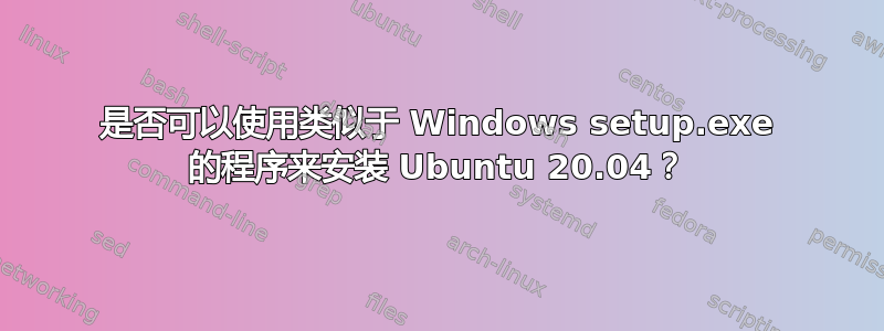 是否可以使用类似于 Windows setup.exe 的程序来安装 Ubuntu 20.04？