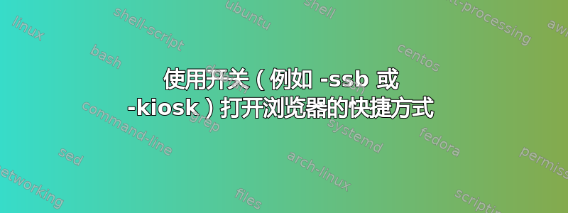 使用开关（例如 -ssb 或 -kiosk）打开浏览器的快捷方式