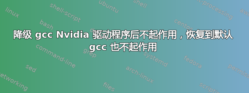 降级 gcc Nvidia 驱动程序后不起作用，恢复到默认 gcc 也不起作用