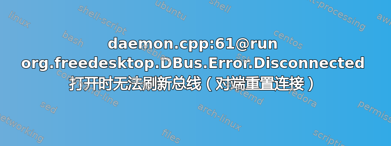 daemon.cpp:61@run org.freedesktop.DBus.Error.Disconnected 打开时无法刷新总线（对端重置连接）