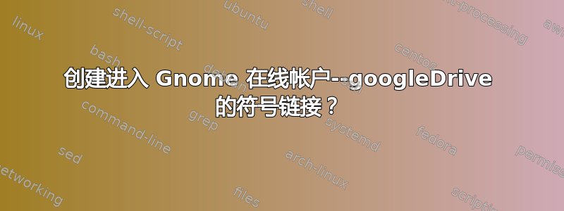 创建进入 Gnome 在线帐户--googleDrive 的符号链接？