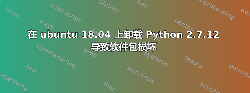 在 ubuntu 18.04 上卸载 Python 2.7.12 导致软件包损坏