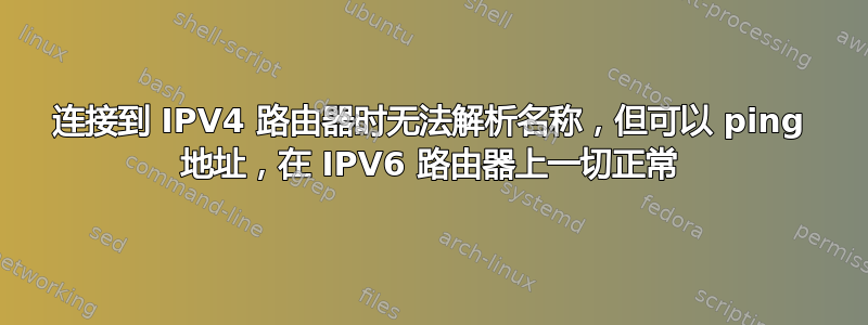 连接到 IPV4 路由器时无法解析名称，但可以 ping 地址，在 IPV6 路由器上一切正常