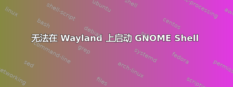 无法在 Wayland 上启动 GNOME Shell