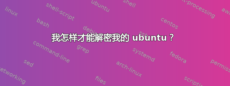 我怎样才能解密我的 ubuntu？