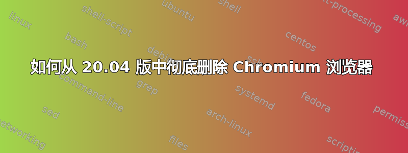 如何从 20.04 版中彻底删除 Chromium 浏览器