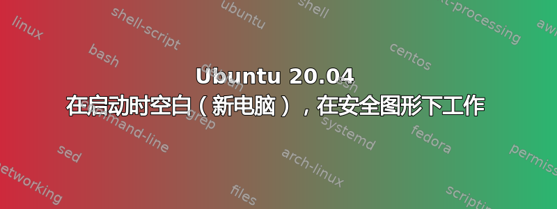 Ubuntu 20.04 在启动时空白（新电脑），在安全图形下工作