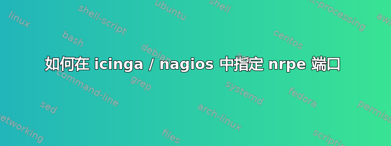 如何在 icinga / nagios 中指定 nrpe 端口