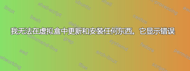 我无法在虚拟盒中更新和安装任何东西。它显示错误 