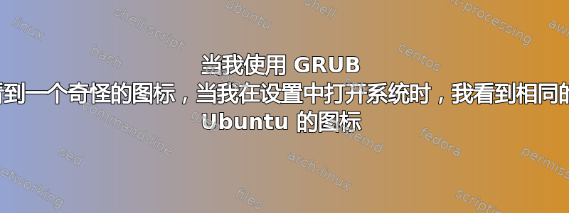 当我使用 GRUB 加载系统时，我看到一个奇怪的图标，当我在设置中打开系统时，我看到相同的图标，但它不是 Ubuntu 的图标