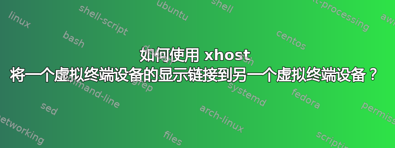 如何使用 xhost 将一个虚拟终端设备的显示链接到另一个虚拟终端设备？