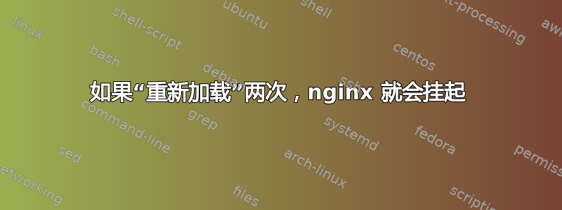 如果“重新加载”两次，nginx 就会挂起