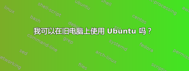 我可以在旧电脑上使用 Ubuntu 吗？