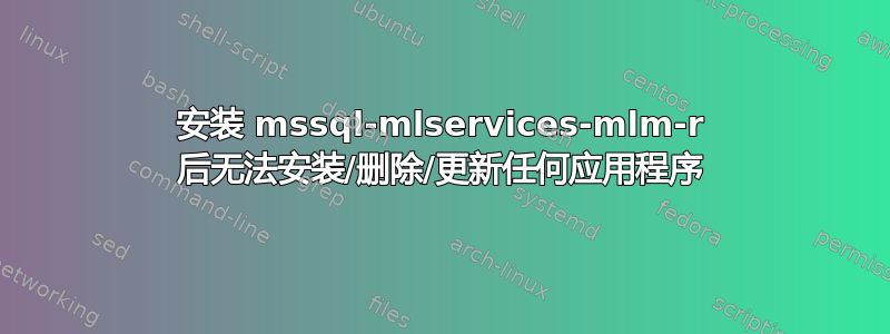 安装 mssql-mlservices-mlm-r 后无法安装/删除/更新任何应用程序