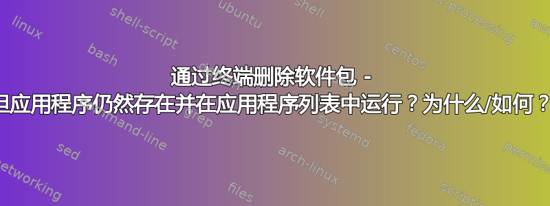 通过终端删除软件包 - 但应用程序仍然存在并在应用程序列表中运行？为什么/如何？