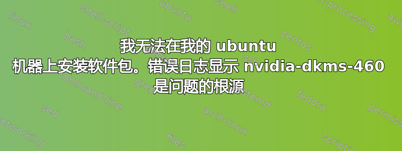 我无法在我的 ubuntu 机器上安装软件包。错误日志显示 nvidia-dkms-460 是问题的根源