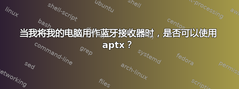 当我将我的电脑用作蓝牙接收器时，是否可以使用 aptx？