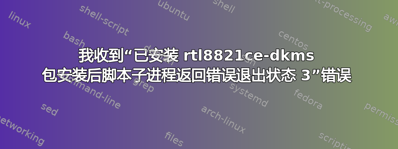 我收到“已安装 rtl8821ce-dkms 包安装后脚本子进程返回错误退出状态 3”错误