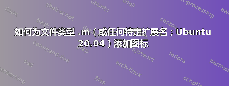 如何为文件类型 .m（或任何特定扩展名；Ubuntu 20.04）添加图标