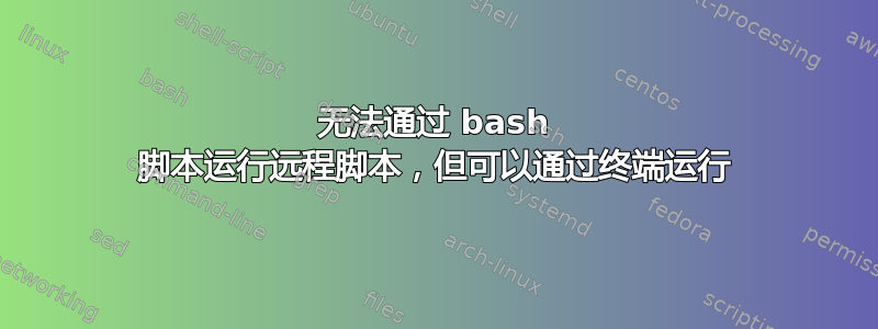 无法通过 bash 脚本运行远程脚本，但可以通过终端运行