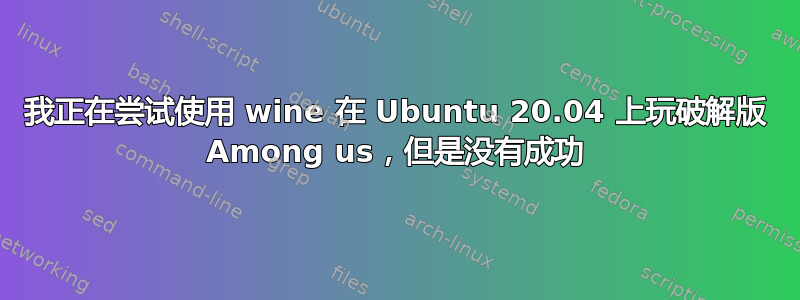 我正在尝试使用 wine 在 Ubuntu 20.04 上玩破解版 Among us，但是没有成功