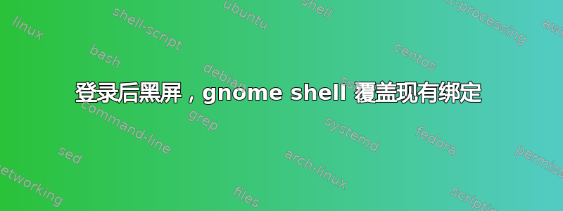 登录后黑屏，gnome shell 覆盖现有绑定