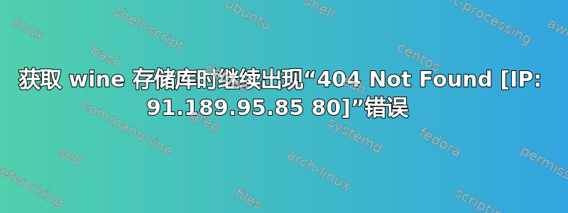 获取 wine 存储库时继续出现“404 Not Found [IP: 91.189.95.85 80]”错误 