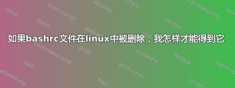 如果bashrc文件在linux中被删除，我怎样才能得到它