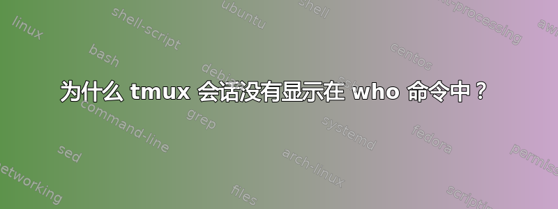 为什么 tmux 会话没有显示在 who 命令中？