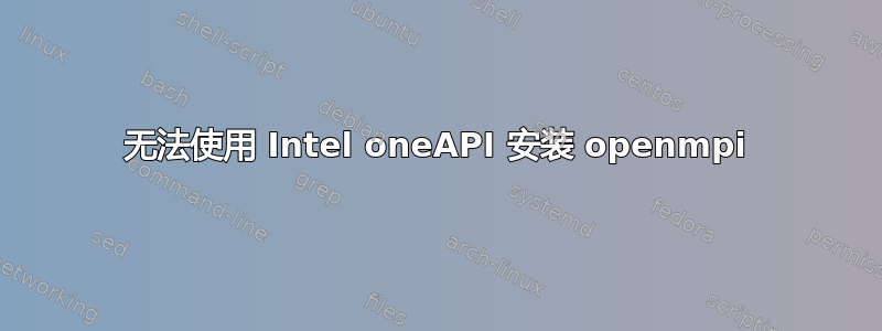 无法使用 Intel oneAPI 安装 openmpi