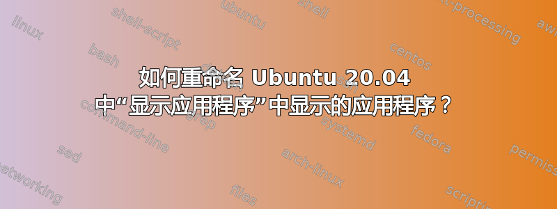 如何重命名 Ubuntu 20.04 中“显示应用程序”中显示的应用程序？