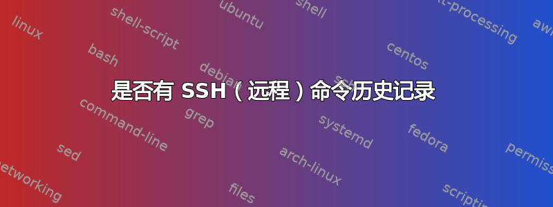 是否有 SSH（远程）命令历史记录