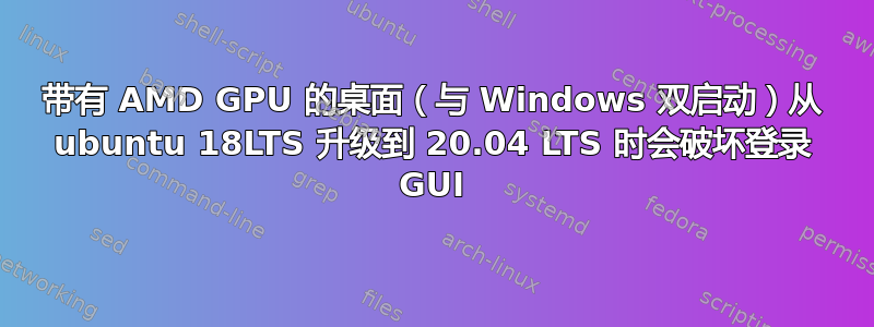 带有 AMD GPU 的桌面（与 Windows 双启动）从 ubuntu 18LTS 升级到 20.04 LTS 时会破坏登录 GUI