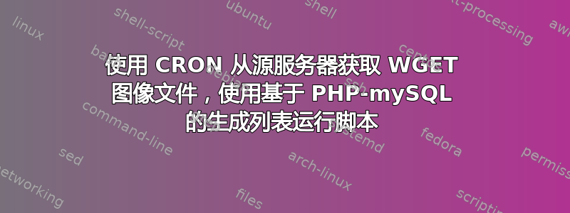 使用 CRON 从源服务器获取 WGET 图像文件，使用基于 PHP-mySQL 的生成列表运行脚本