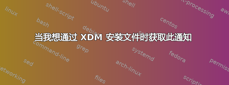 当我想通过 XDM 安装文件时获取此通知