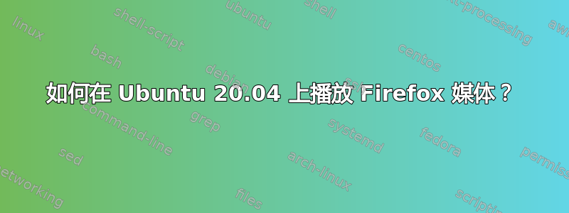 如何在 Ubuntu 20.04 上播放 Firefox 媒体？