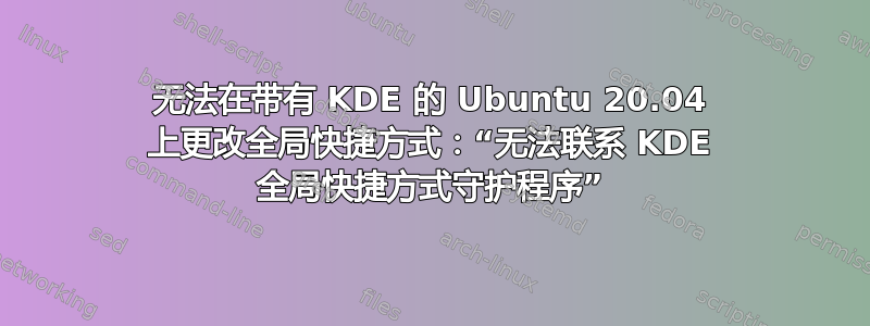 无法在带有 KDE 的 Ubuntu 20.04 上更改全局快捷方式：“无法联系 KDE 全局快捷方式守护程序”