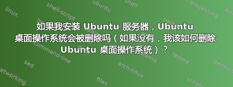 如果我安装 Ubuntu 服务器，Ubuntu 桌面操作系统会被删除吗（如果没有，我该如何删除 Ubuntu 桌面操作系统）？